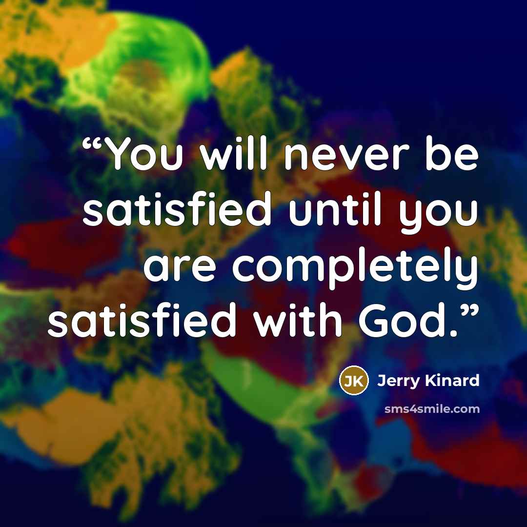 “You will never be satisfied until you are completely satisfied with God.” quote by Jerry Kinard