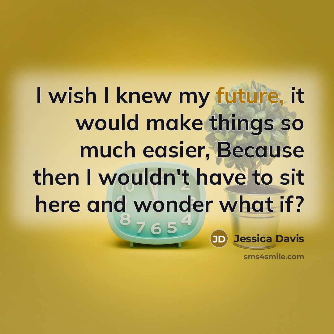 “I wish I knew my future, it would make things so much easier, Because then I wouldn't have to sit here and wonder what if?” quote by Jessica Davis