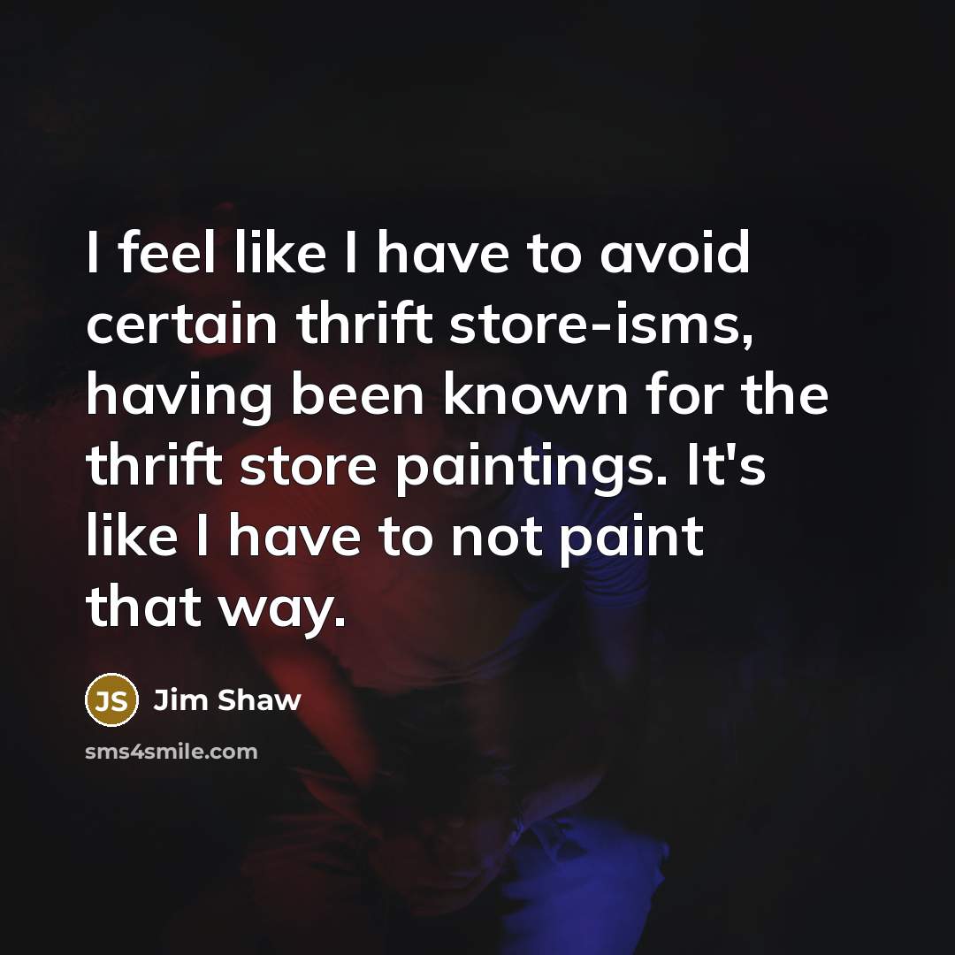 “I feel like I have to avoid certain thrift store-isms,…” quote by Jim Shaw