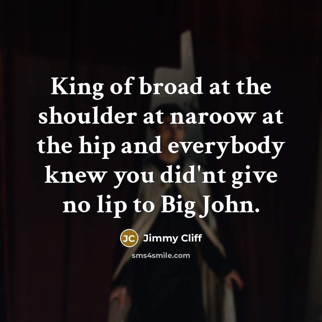 “King of broad at the shoulder at naroow at the hip and everybody knew you did'nt give no lip to Big John.” quote by Jimmy Cliff