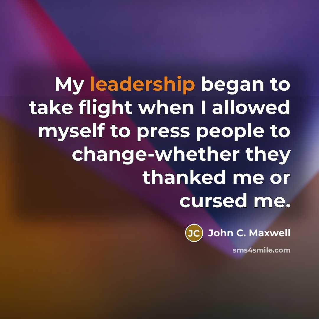 “My leadership began to take flight when I allowed myself to press people to change-whether they thanked me or cursed me.” quote by John C. Maxwell
