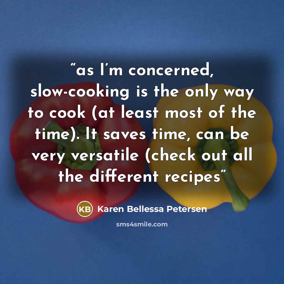 “as I’m concerned, slow-cooking is the only way to cook (at least most of the time). It saves time, can be very versatile (check out all the different recipes” quote by Karen Bellessa Petersen