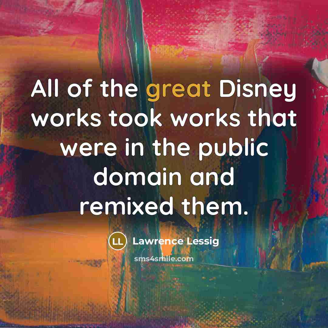 “All of the great Disney works took works that were in the public domain and remixed them.” quote by Lawrence Lessig