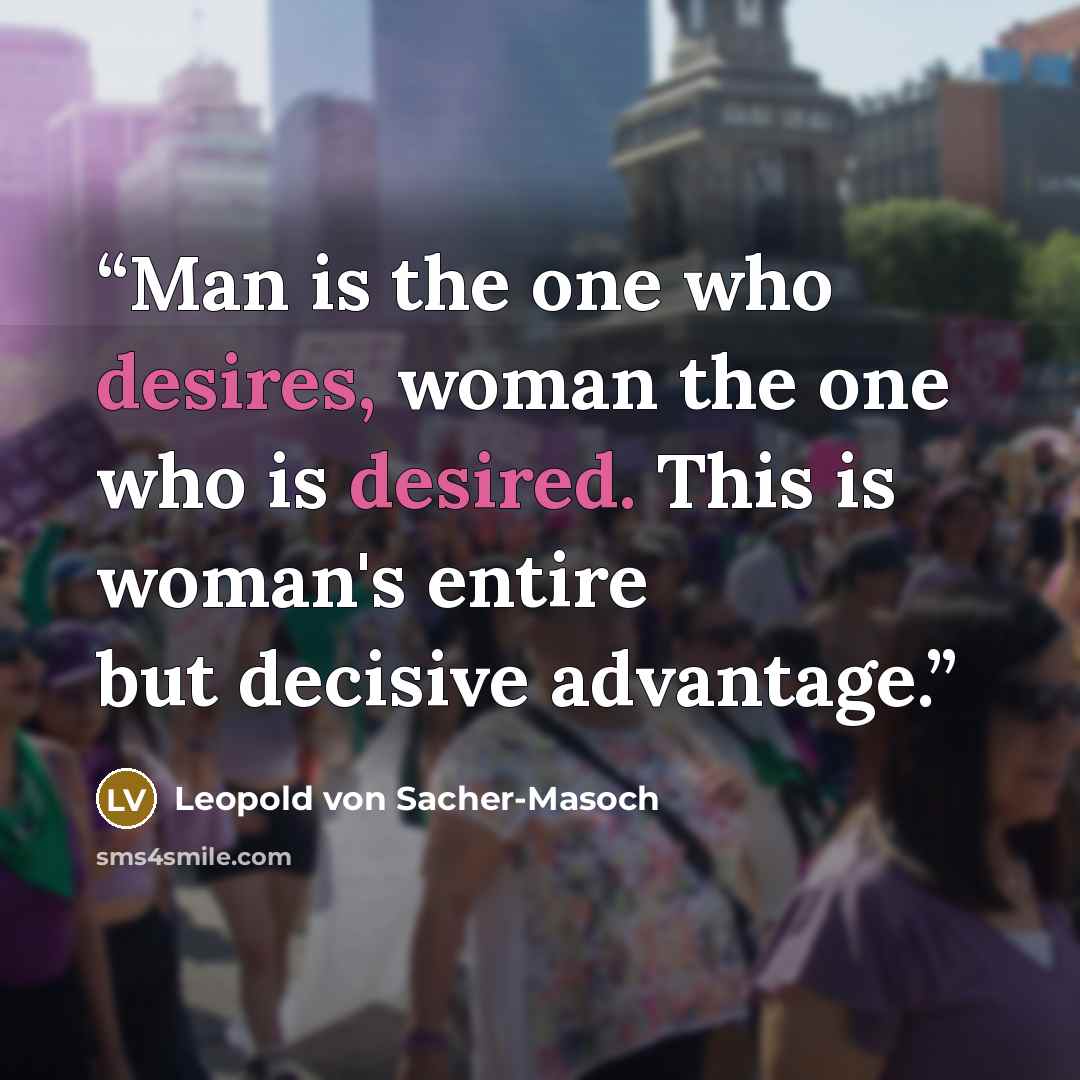 “Man is the one who desires, woman the one who is desired. This is woman's entire but decisive advantage.” quote by Leopold von Sacher-Masoch