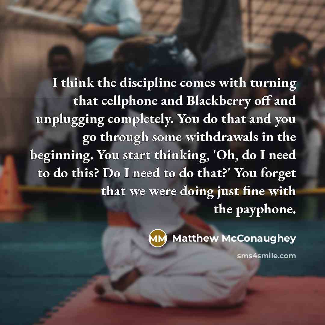“I think the discipline comes with turning that cellphone and…” quote by Matthew McConaughey