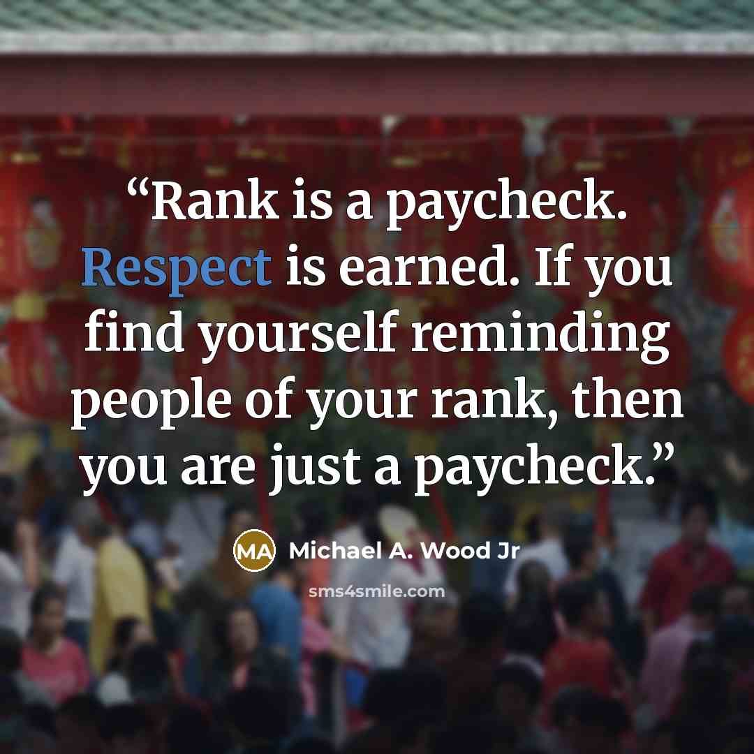 “Rank is a paycheck. Respect is earned. If you find yourself reminding people of your rank, then you are just a paycheck.” quote by Michael A. Wood Jr
