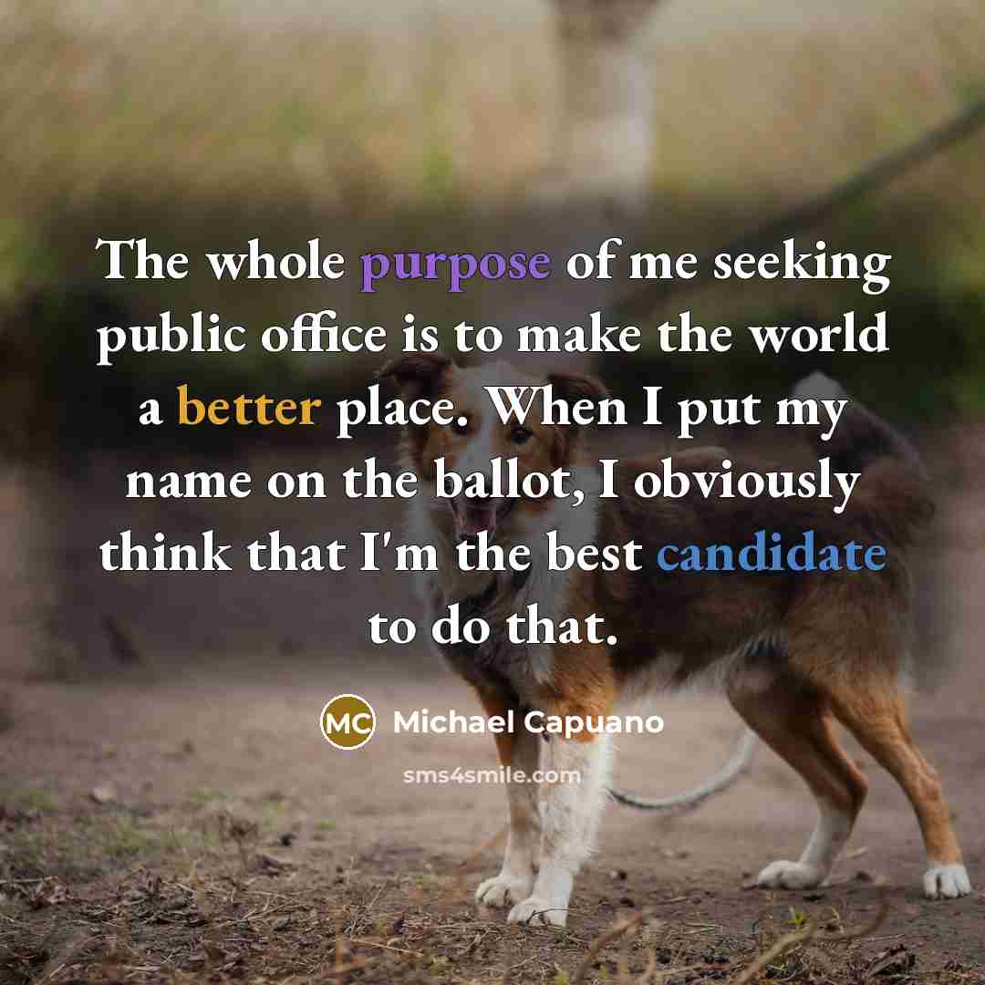 “The whole purpose of me seeking public office is to make the world a better place. When I put my name on the ballot, I obviously think that I'm the best candidate to do that.” quote by Michael Capuano