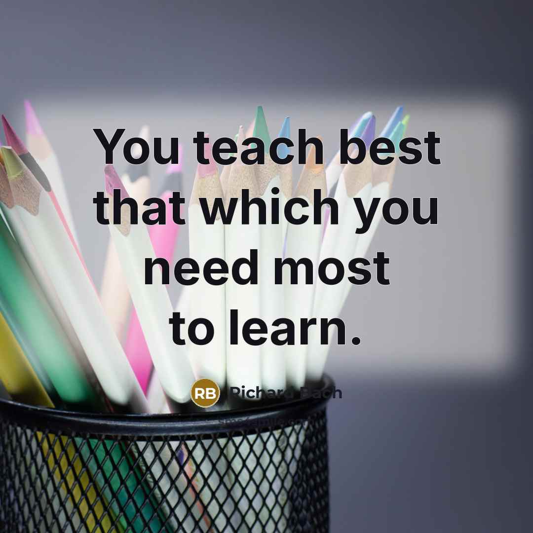 “You teach best that which you need most to learn.…” quote by Richard Bach