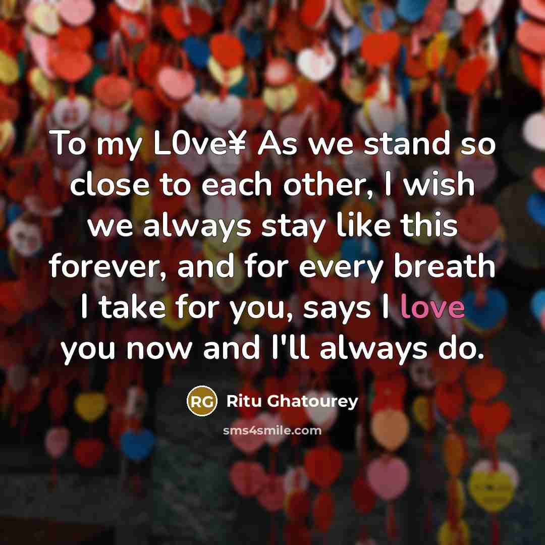 “To my L0ve¥ As we stand so close to each other, I wish we always stay like this forever, and for every breath I take for you, says I love you now and I'll always do.” quote by Ritu Ghatourey