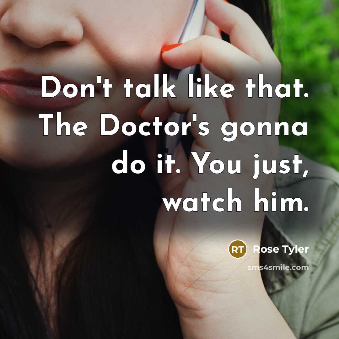 “Don't talk like that. The Doctor's gonna do it. You…” quote by Rose Tyler