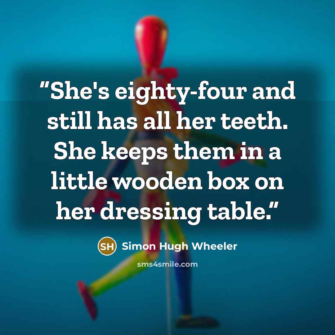 “She's eighty-four and still has all her teeth. She keeps them in a little wooden box on her dressing table.” quote by Simon Hugh Wheeler