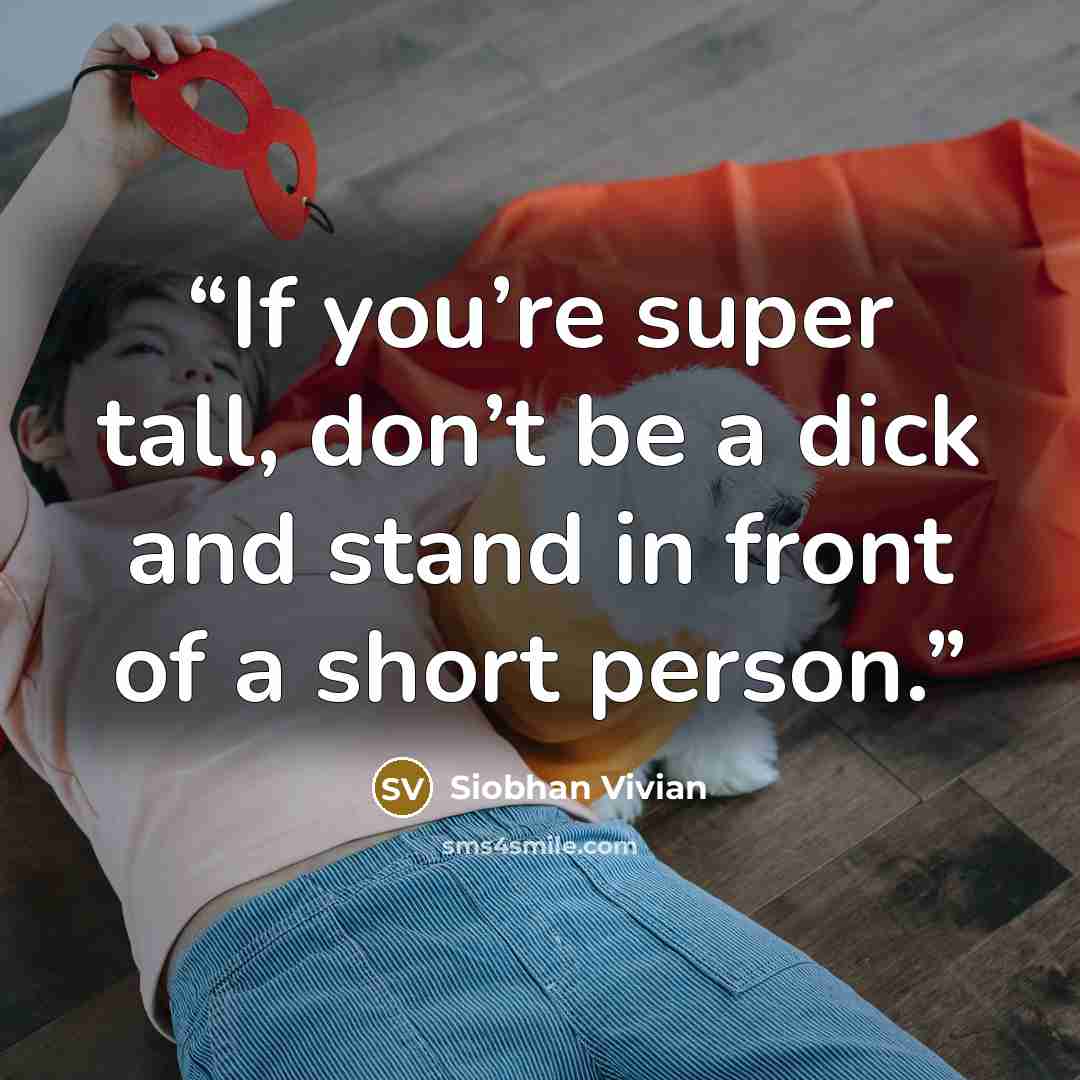 “If you’re super tall, don’t be a dick and stand in front of a short person.” quote by Siobhan Vivian