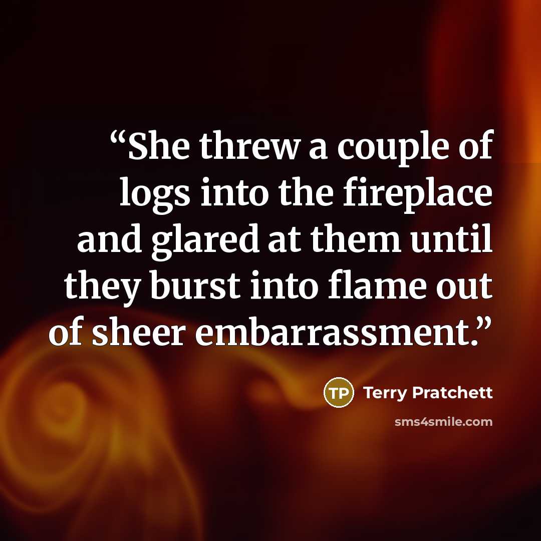 “She threw a couple of logs into the fireplace and glared at them until they burst into flame out of sheer embarrassment.” quote by Terry Pratchett