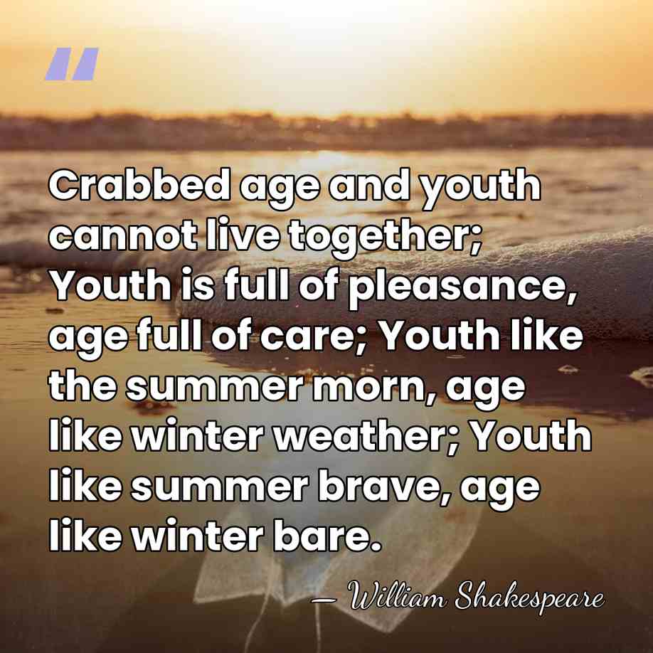 Crabbed age and youth cannot live together; Youth is full of pleasance,&hellip; - William Shakespeare