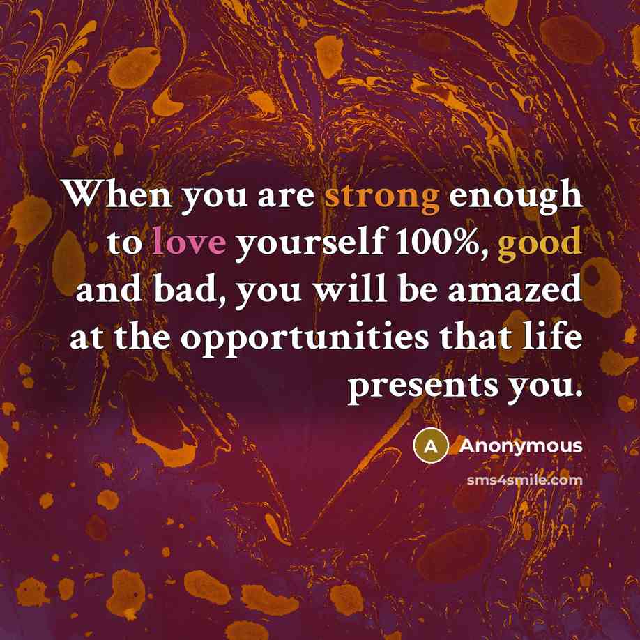 “When you are strong enough to love yourself 100%, good and bad, you will be amazed at the opportunities that life presents you.” quote by Anonymous