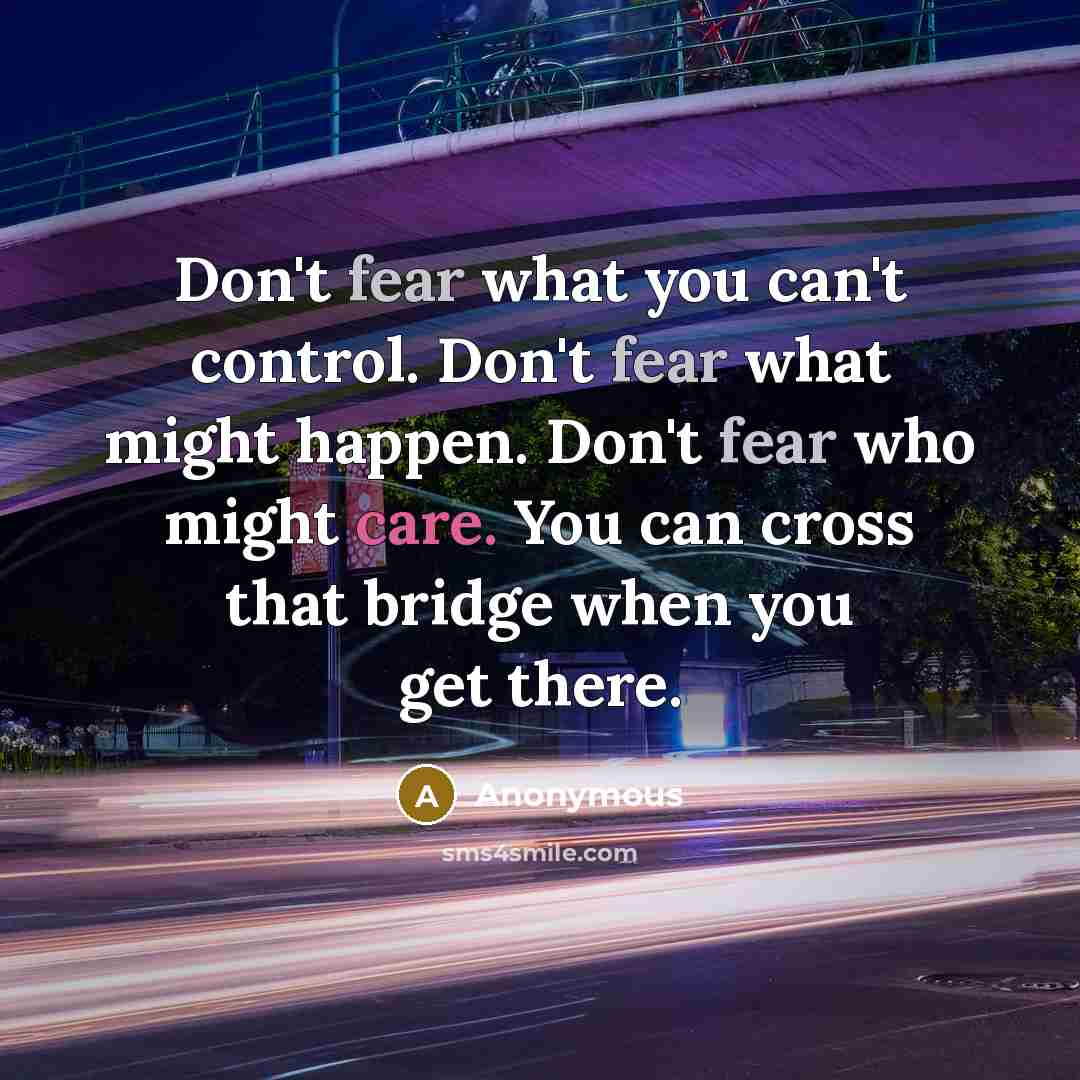 “Don't fear what you can't control. Don't fear what might happen. Don't fear who might care. You can cross that bridge when you get there.” quote by Anonymous