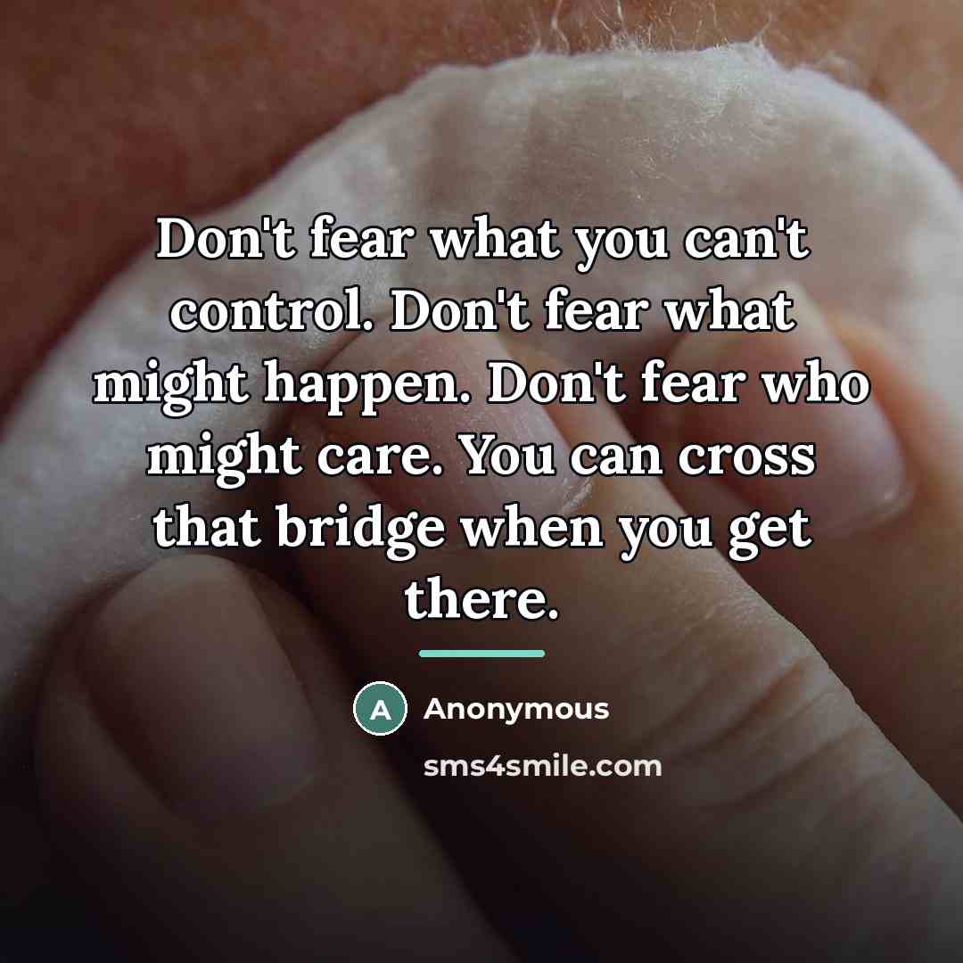 “Don't fear what you can't control. Don't fear what might happen. Don't fear who might care. You can cross that bridge when you get there.” quote by Anonymous