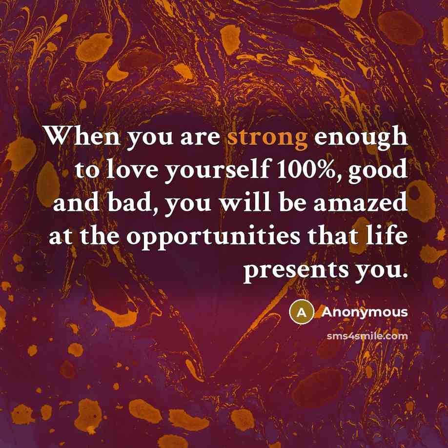 “When you are strong enough to love yourself 100%, good and bad, you will be amazed at the opportunities that life presents you.” quote by Anonymous