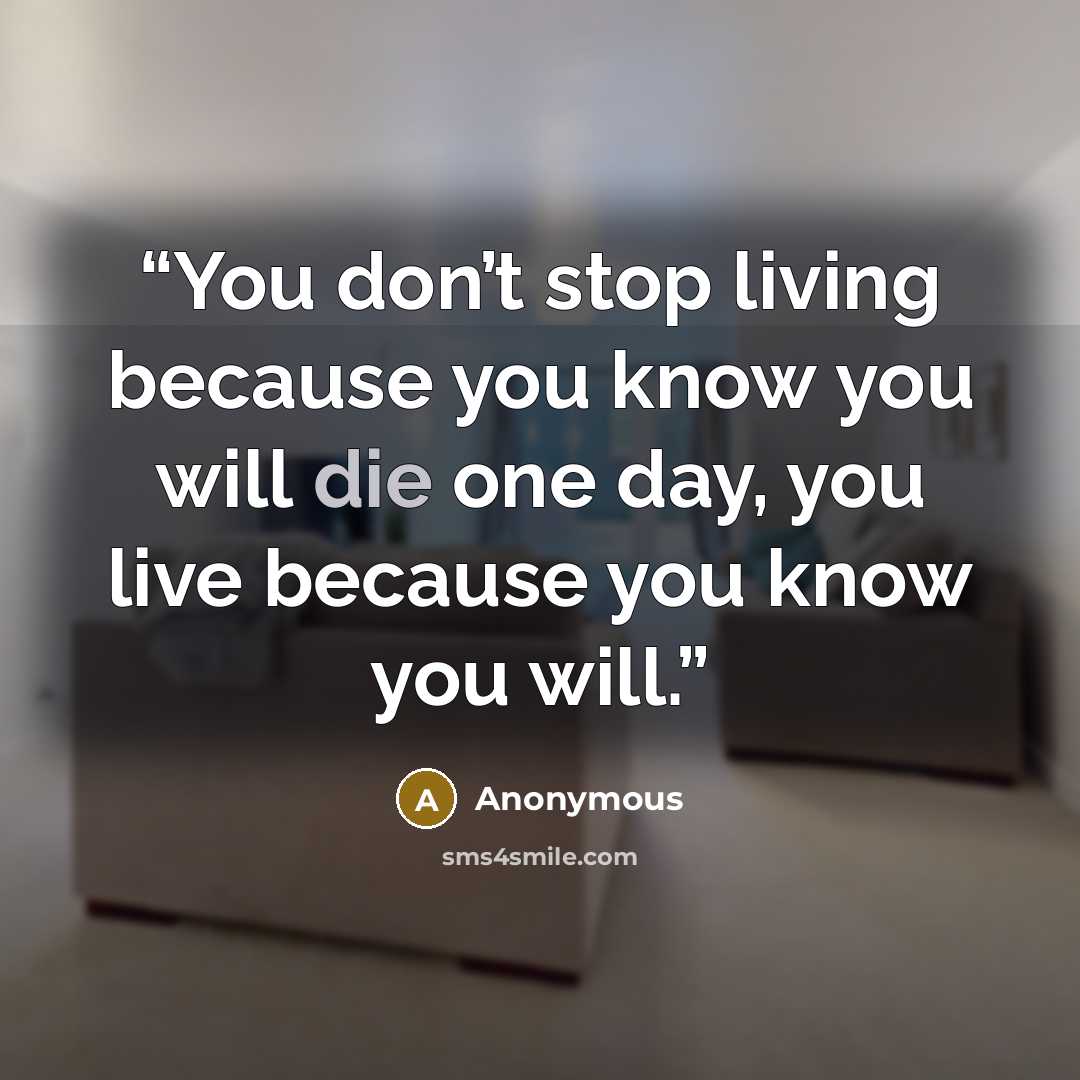 “You don’t stop living because you know you will die one day, you live because you know you will.” quote by Anonymous