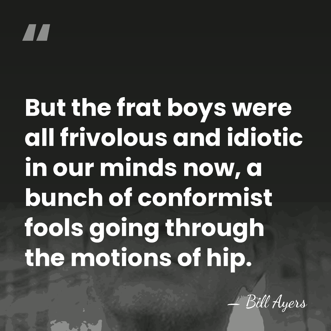 But the frat boys were all frivolous and idiotic in our minds&hellip; - Bill Ayers