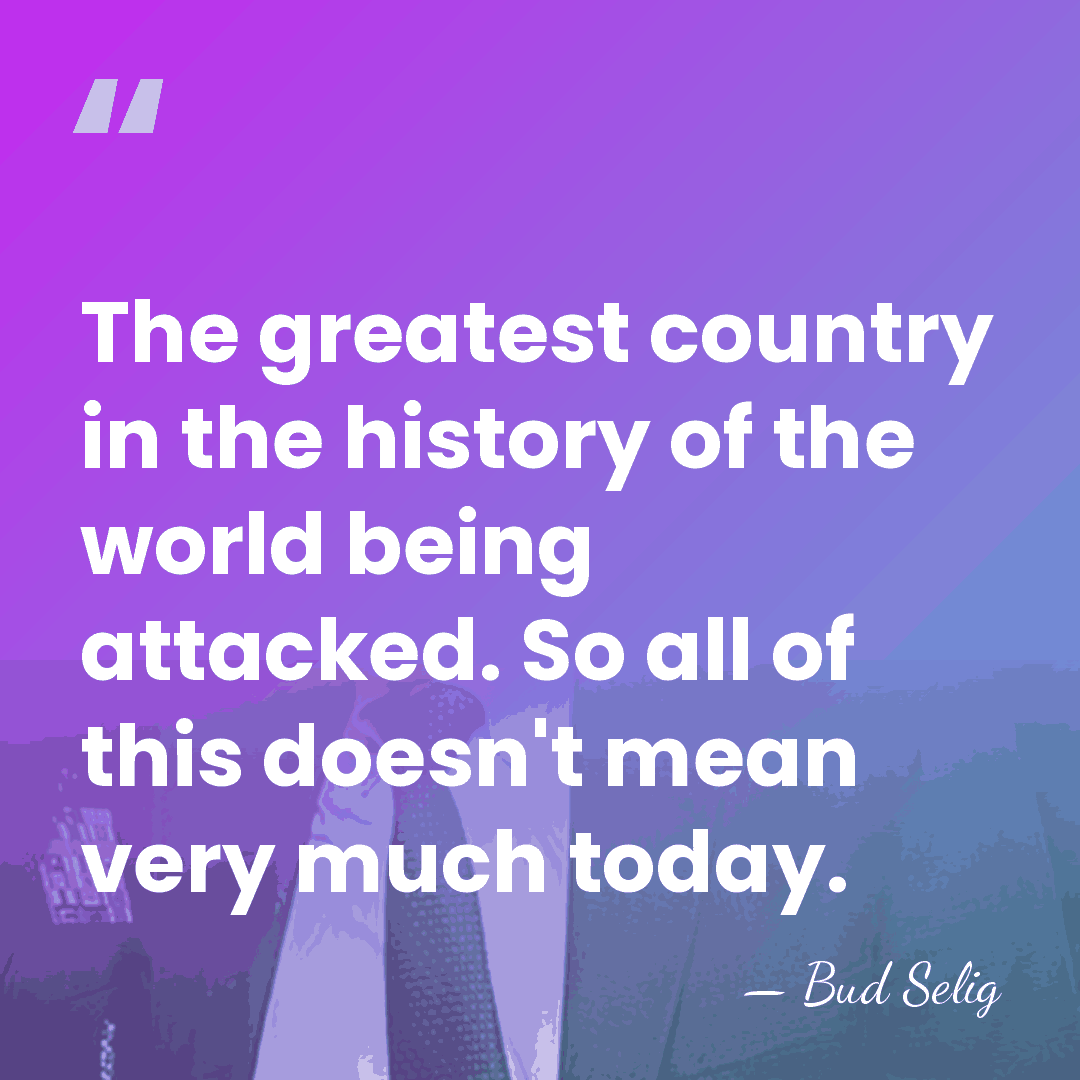 The greatest country in the history of the world being attacked. So&hellip; - Bud Selig
