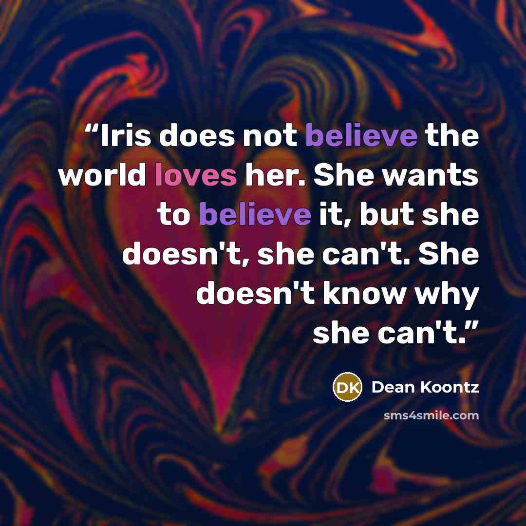 “Iris does not believe the world loves her. She wants to believe it, but she doesn't, she can't. She doesn't know why she can't.” quote by Dean Koontz