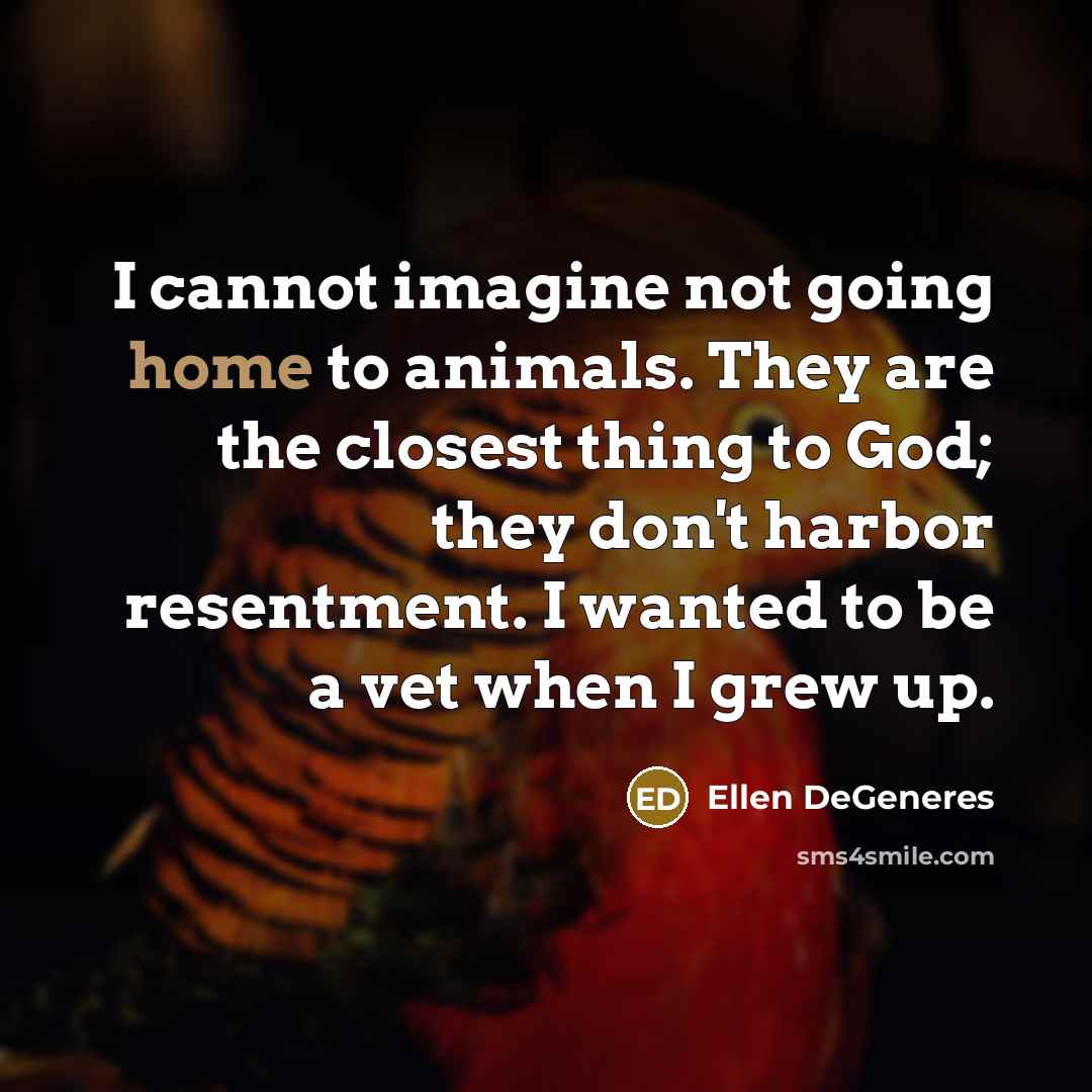 “I cannot imagine not going home to animals. They are…” quote by Ellen DeGeneres