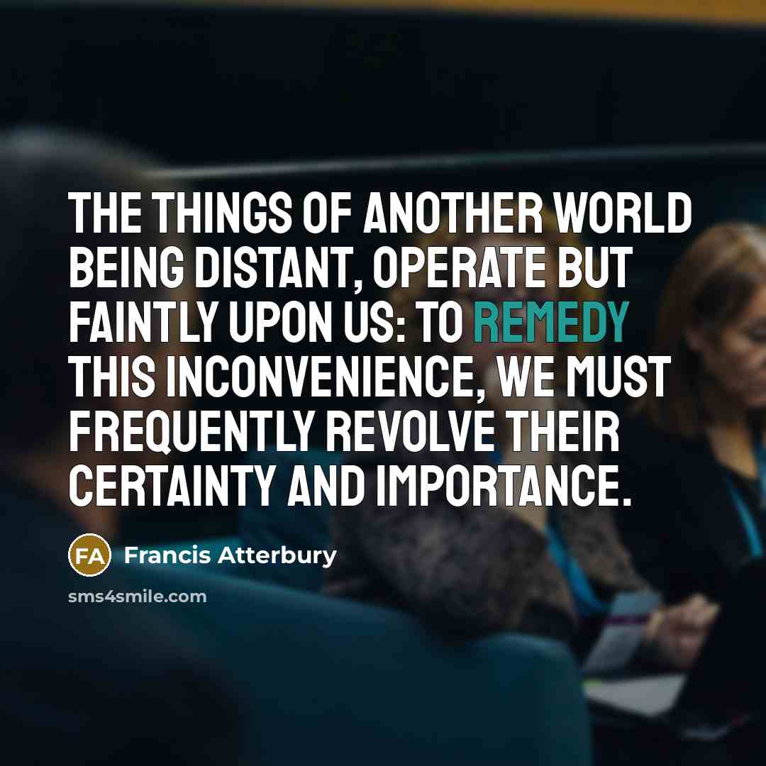 “The things of another world being distant, operate but faintly…” quote by Francis Atterbury