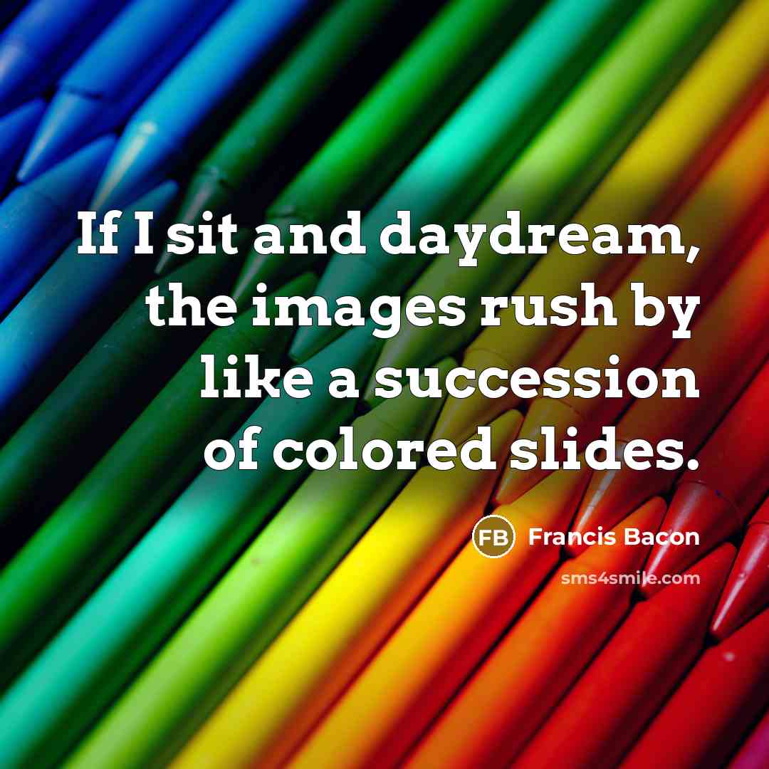 “If I sit and daydream, the images rush by like…” quote by Francis Bacon