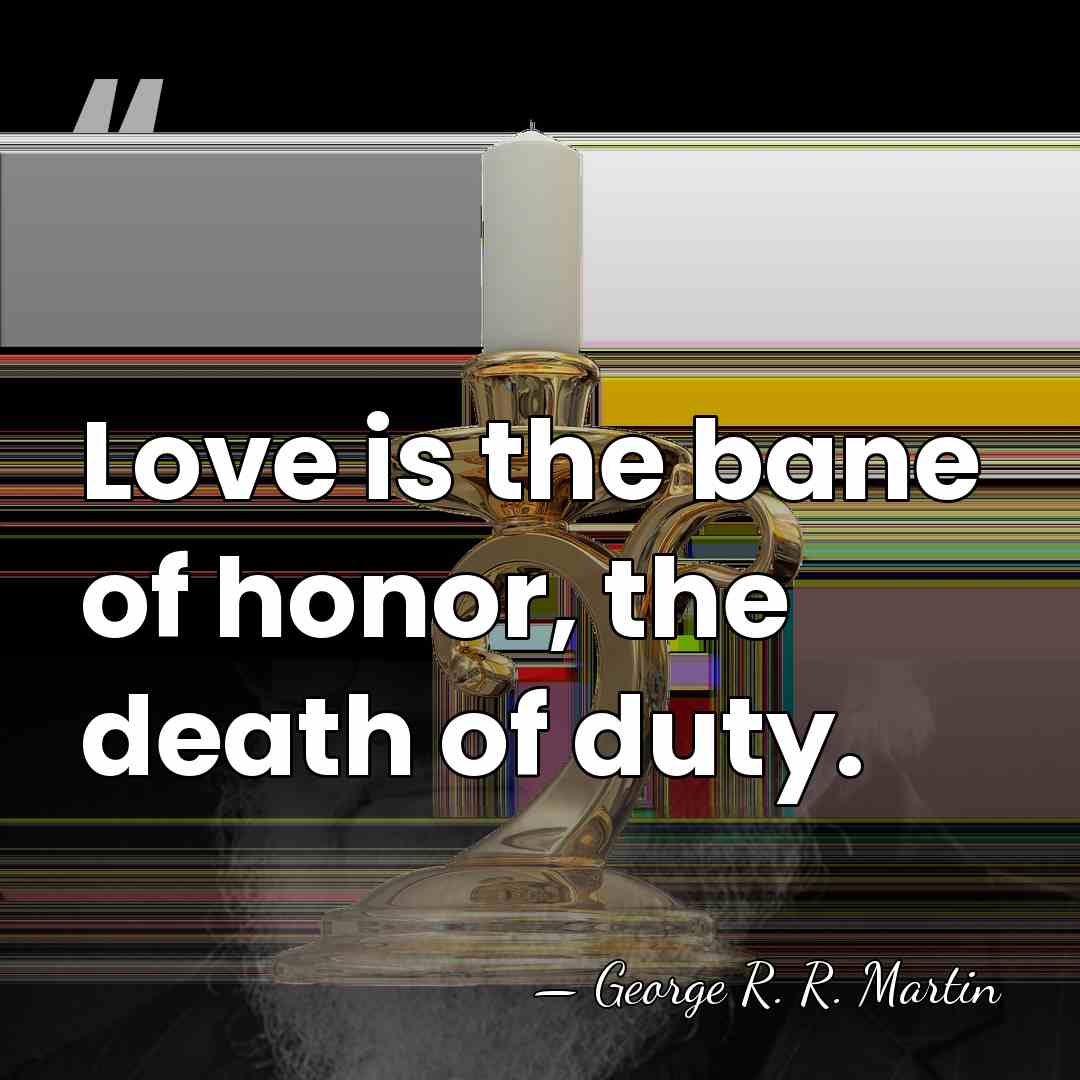 Love is the bane of honor, the death of duty. - George R. R. Martin