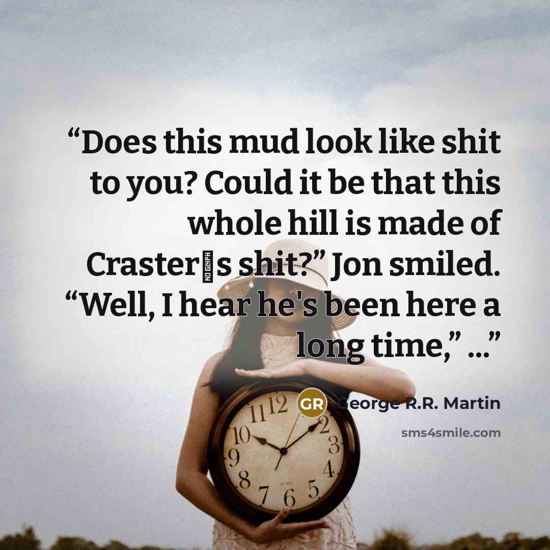 “Does this mud look like shit to you? Could it be that this whole hill is made of Craster‟s shit?” Jon smiled. “Well, I hear he's been here a long time,” ...” quote by George R.R. Martin