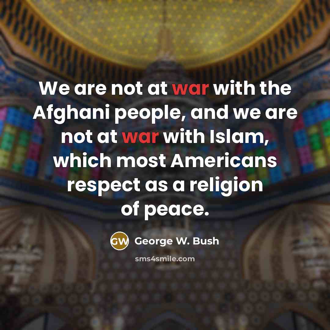 “We are not at war with the Afghani people, and…” quote by George W. Bush