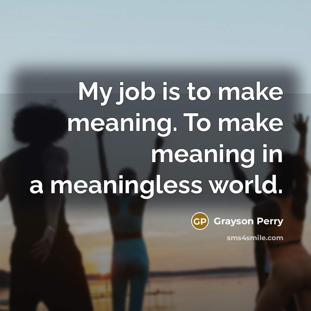 “My job is to make meaning. To make meaning in…” quote by Grayson Perry