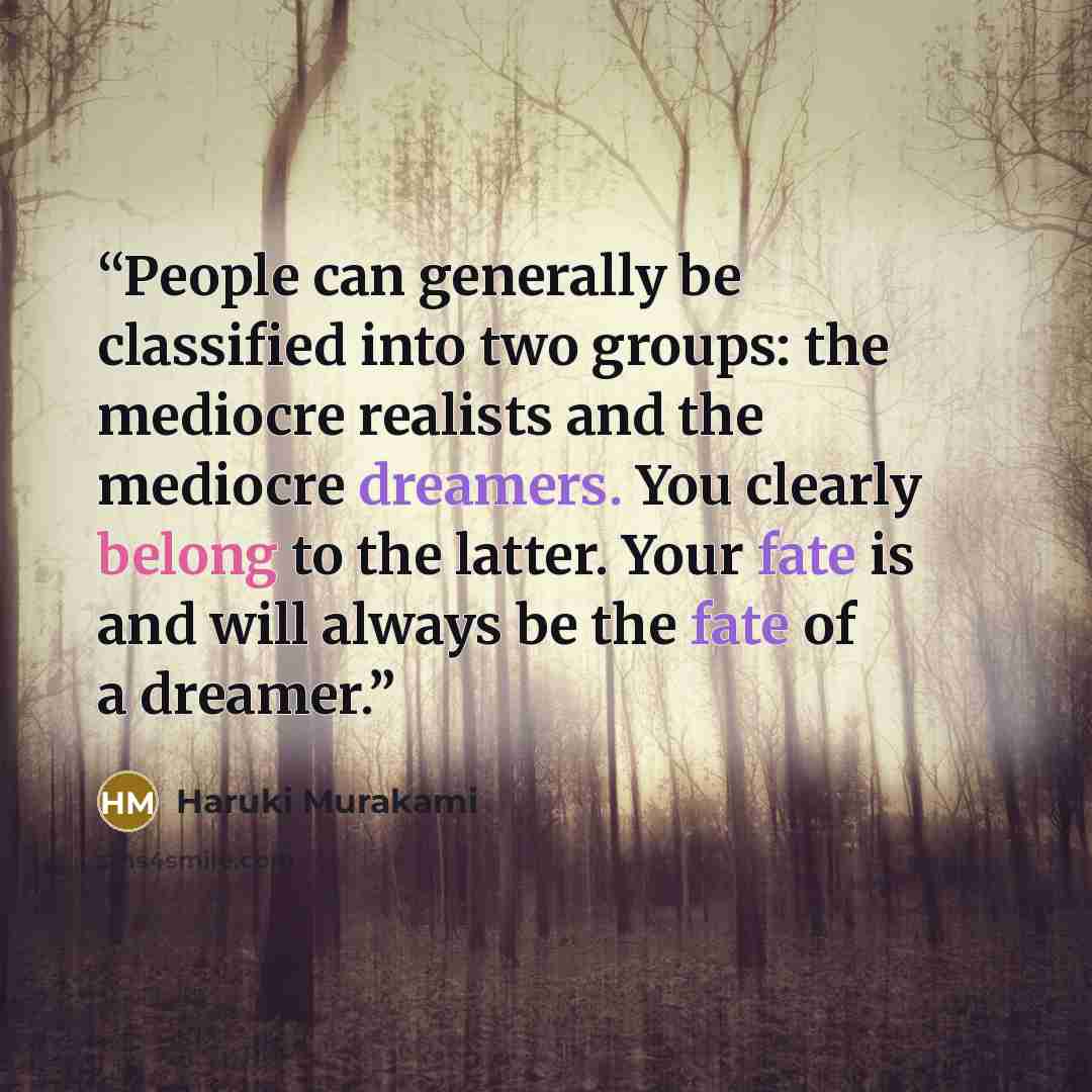 “People can generally be classified into two groups: the mediocre realists and the mediocre dreamers. You clearly belong to the latter. Your fate is and will always be the fate of a dreamer.” quote by Haruki Murakami