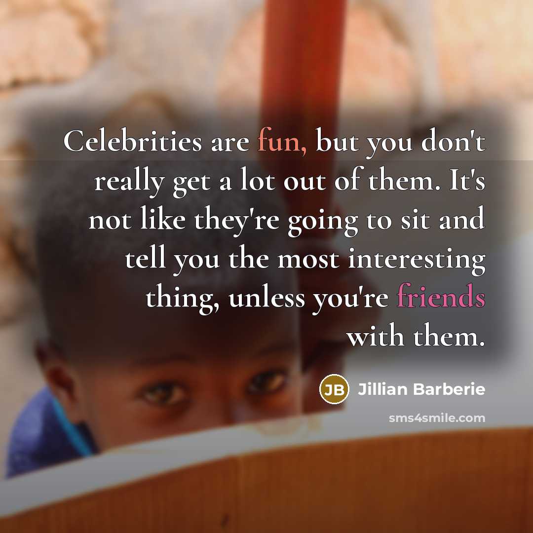 “Celebrities are fun, but you don't really get a lot out of them. It's not like they're going to sit and tell you the most interesting thing, unless you're friends with them.” quote by Jillian Barberie