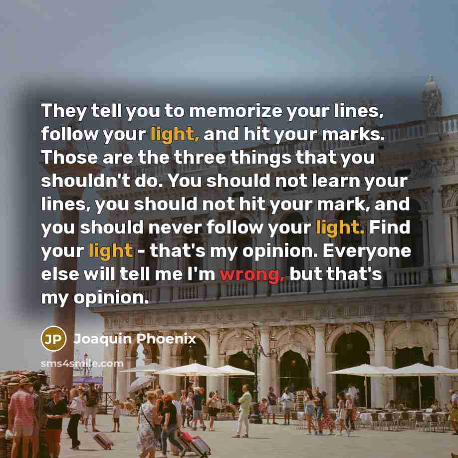 “They tell you to memorize your lines, follow your light,…” quote by Joaquin Phoenix