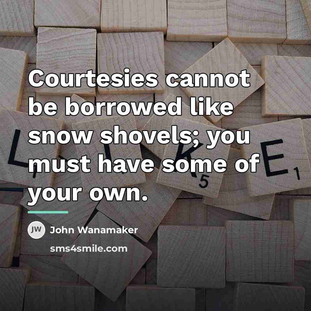 “Courtesies cannot be borrowed like snow shovels; you must have…” quote by John Wanamaker