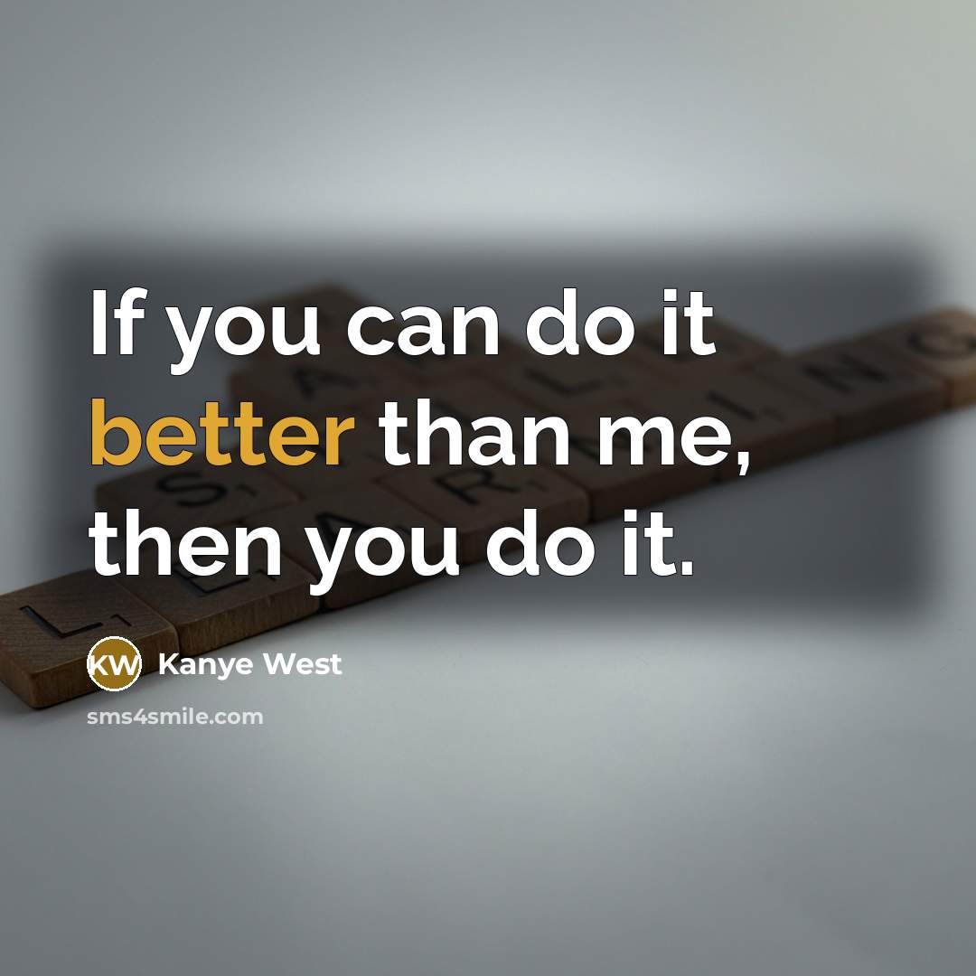 “If you can do it better than me, then you do it.” quote by Kanye West