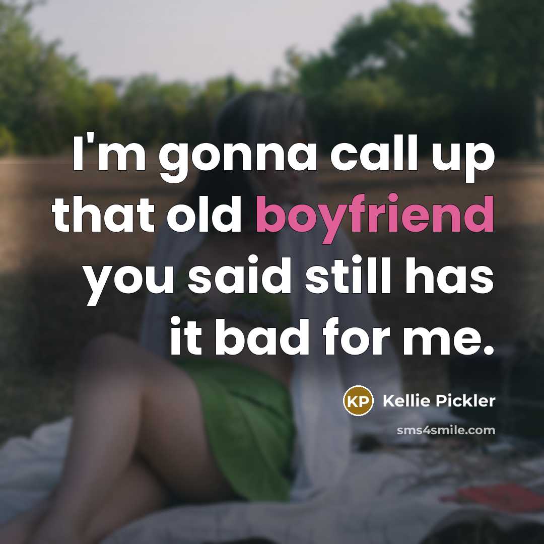 “I'm gonna call up that old boyfriend you said still has it bad for me.” quote by Kellie Pickler