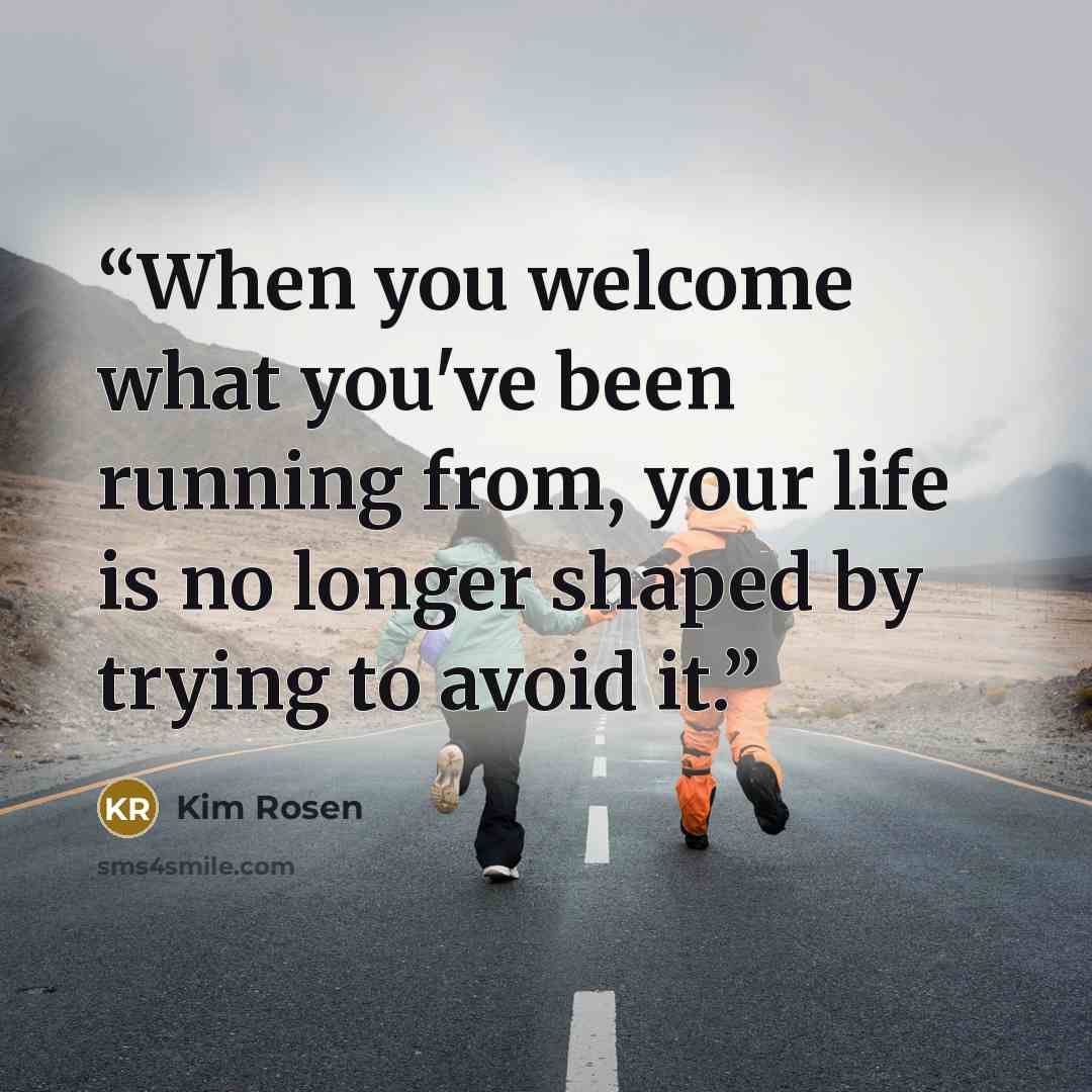“When you welcome what you've been running from, your life is no longer shaped by trying to avoid it.” quote by Kim Rosen