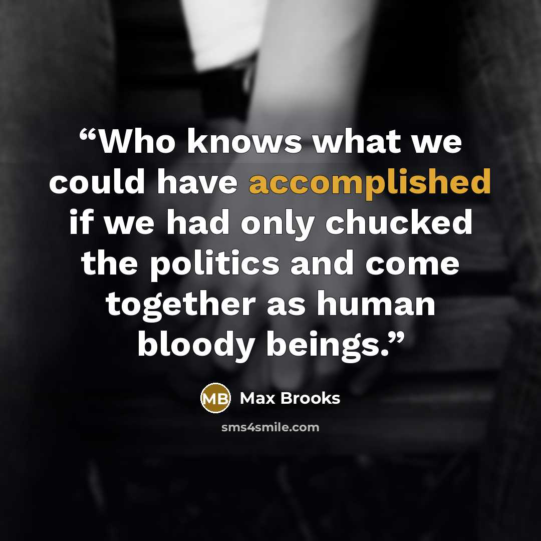 “Who knows what we could have accomplished if we had only chucked the politics and come together as human bloody beings.” quote by Max Brooks