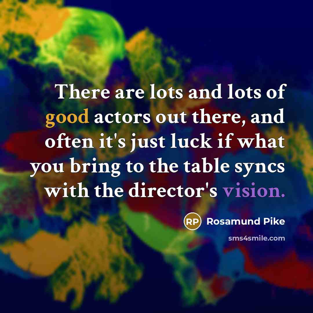 “There are lots and lots of good actors out there, and often it's just luck if what you bring to the table syncs with the director's vision.” quote by Rosamund Pike