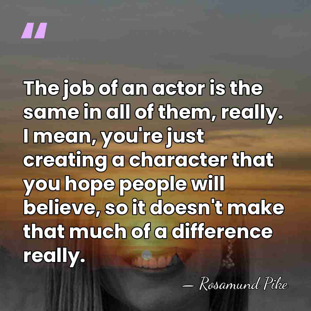 The job of an actor is the same in all of them,&hellip; - Rosamund Pike