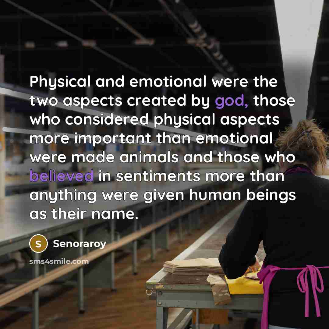 “Physical and emotional were the two aspects created by god, those who considered physical aspects more important than emotional were made animals and those who believed in sentiments more than anything were given human beings as their name.” quote by Senoraroy