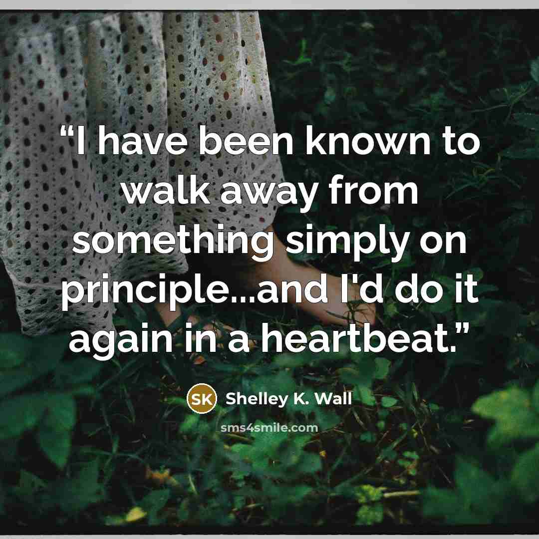 “I have been known to walk away from something simply on principle...and I'd do it again in a heartbeat.” quote by Shelley K. Wall