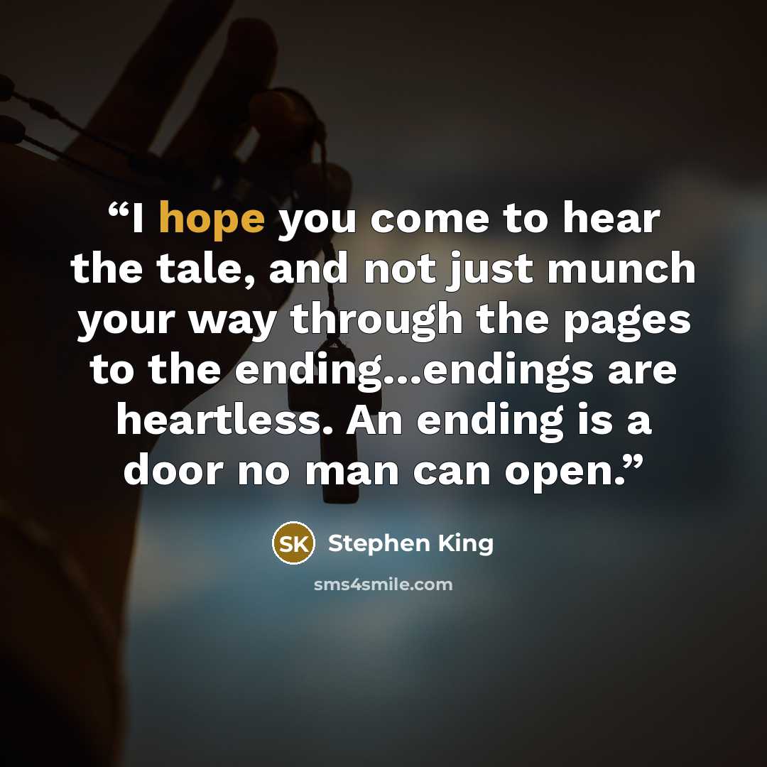 “I hope you come to hear the tale, and not just munch your way through the pages to the ending…endings are heartless. An ending is a door no man can open.” quote by Stephen King
