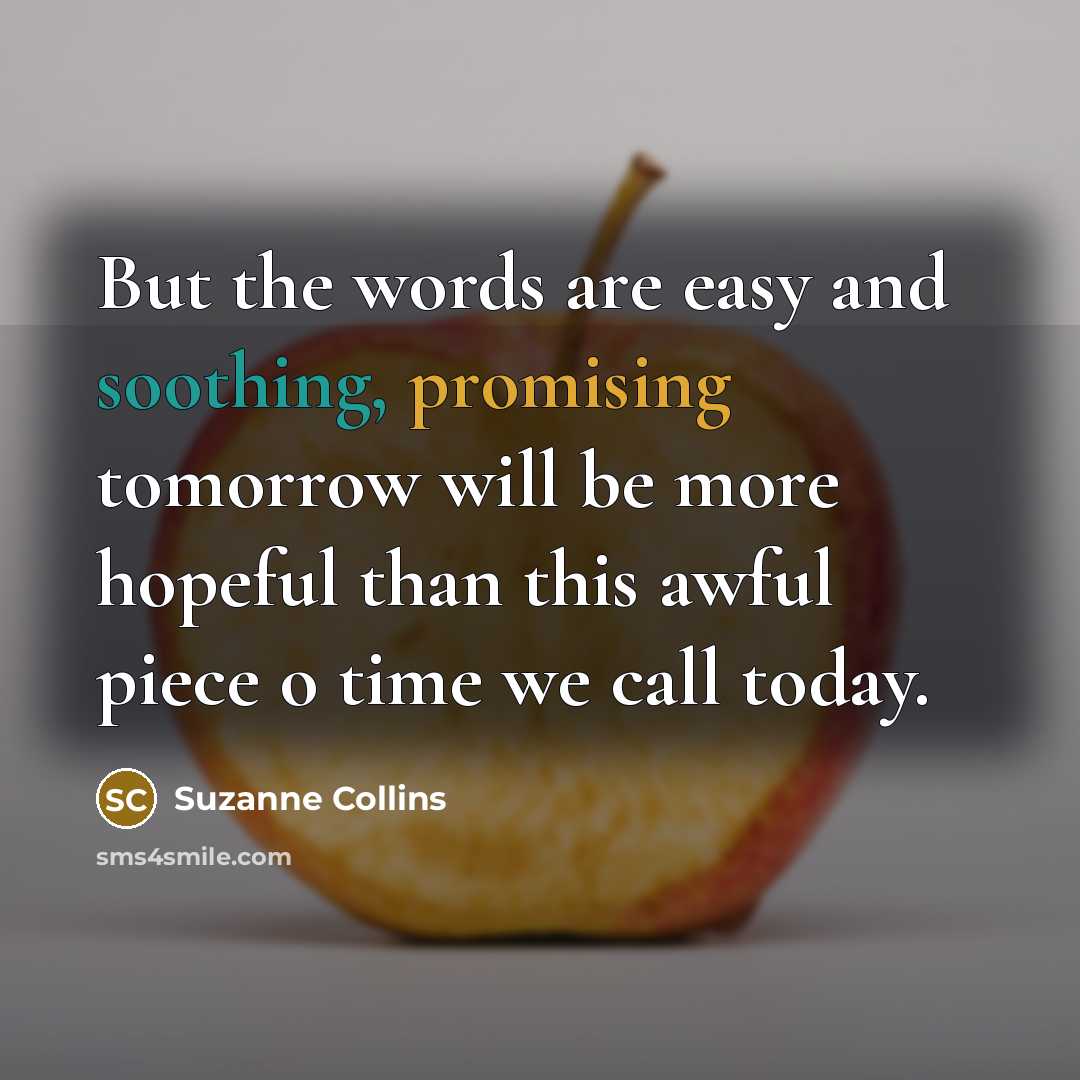 “But the words are easy and soothing, promising tomorrow will…” quote by Suzanne Collins