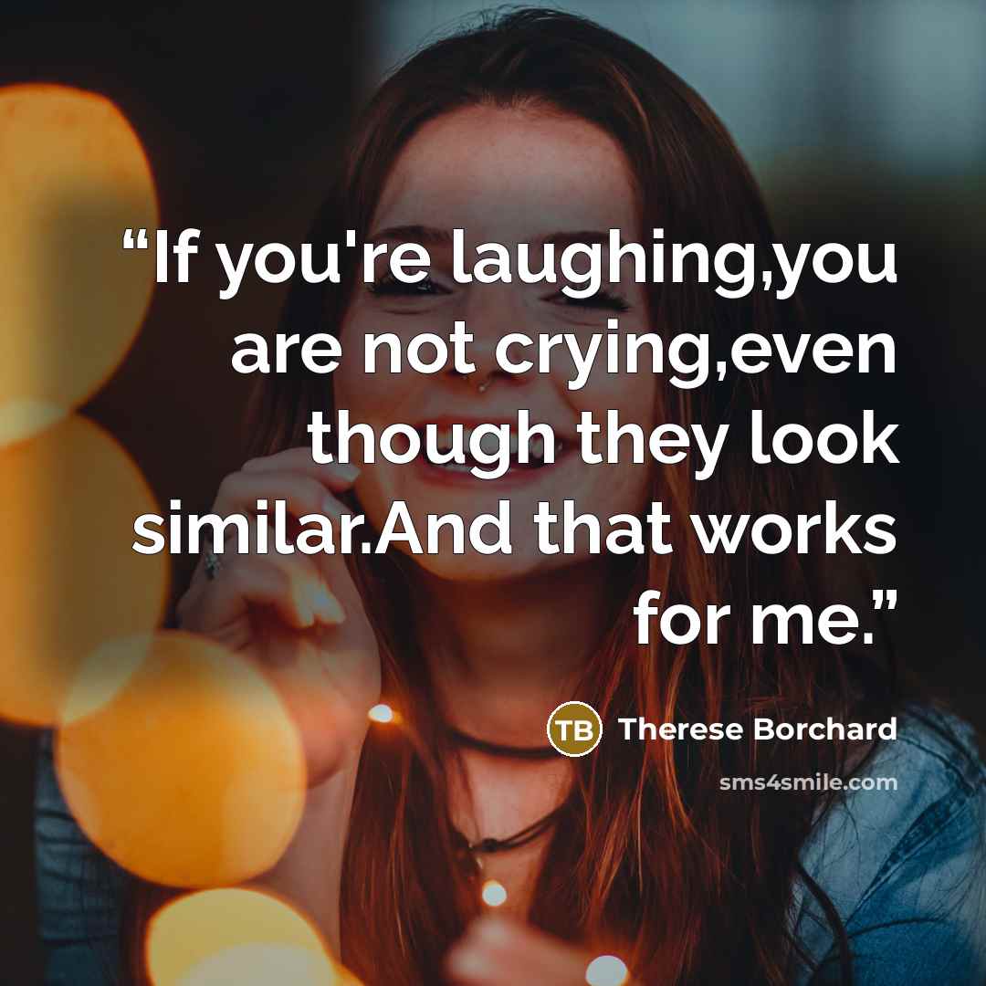 “If you're laughing,you are not crying,even though they look similar.And that works for me.” quote by Therese Borchard
