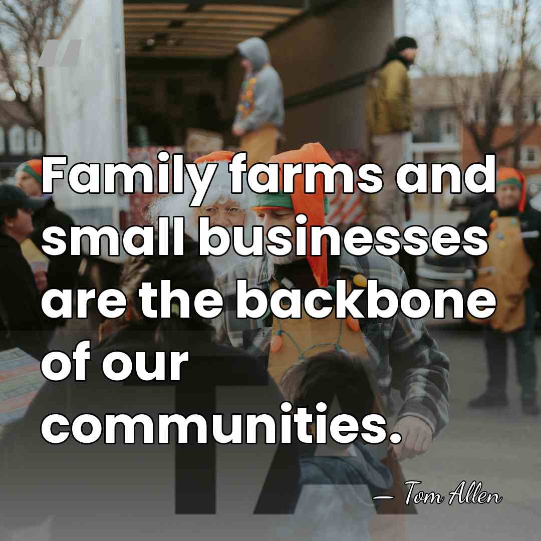 Family farms and small businesses are the backbone of our communities. - Tom Allen