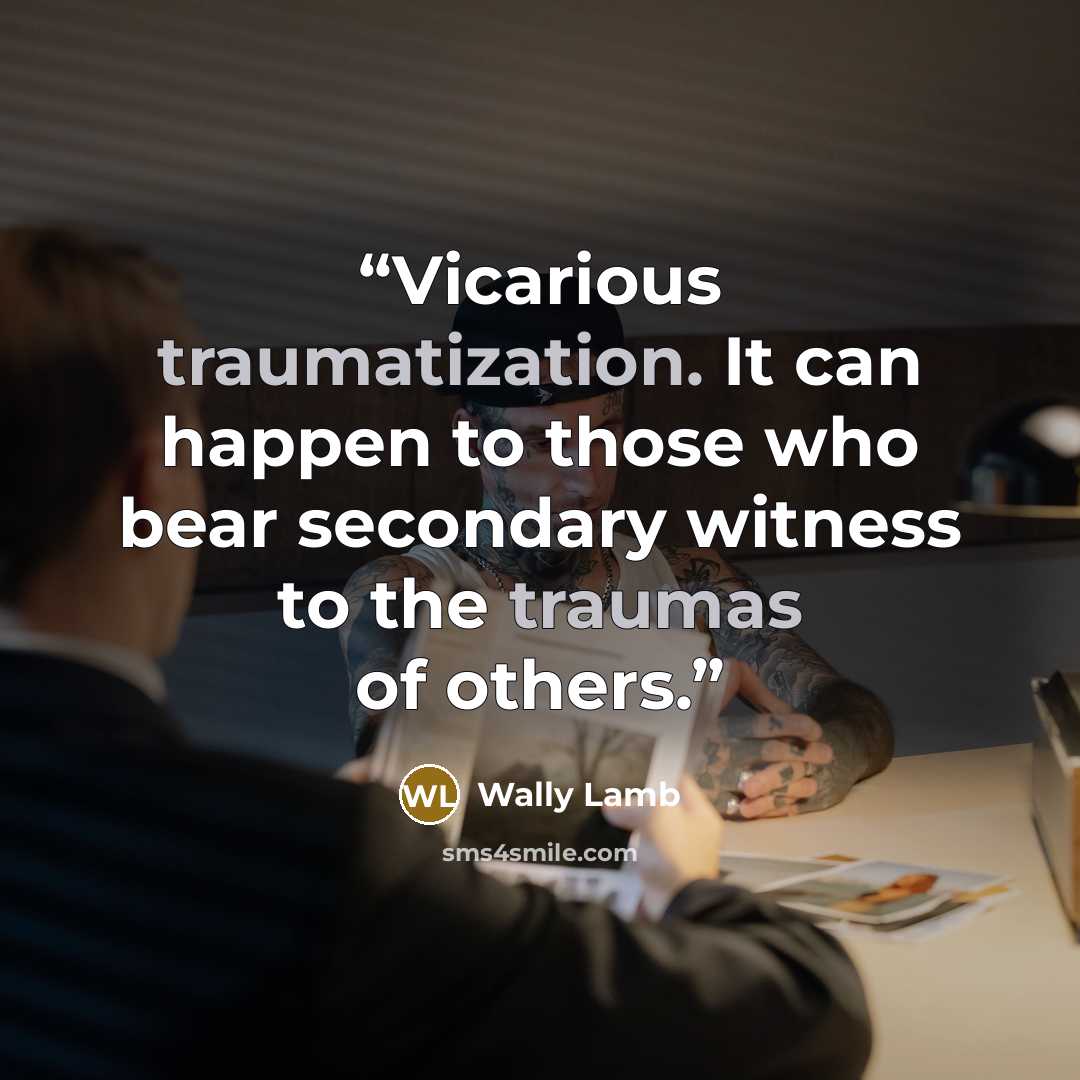 “Vicarious traumatization. It can happen to those who bear secondary witness to the traumas of others.” quote by Wally Lamb